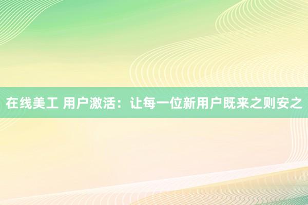 在线美工 用户激活：让每一位新用户既来之则安之