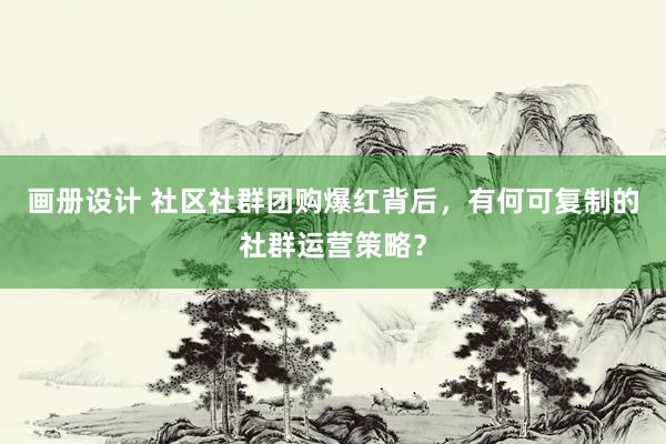 画册设计 社区社群团购爆红背后，有何可复制的社群运营策略？