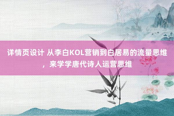 详情页设计 从李白KOL营销到白居易的流量思维，来学学唐代诗人运营思维