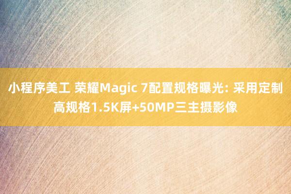 小程序美工 荣耀Magic 7配置规格曝光: 采用定制高规格1.5K屏+50MP三主摄影像