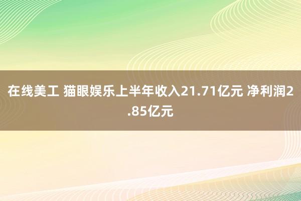 在线美工 猫眼娱乐上半年收入21.71亿元 净利润2.85亿元