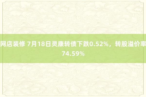 网店装修 7月18日灵康转债下跌0.52%，转股溢价率74.59%