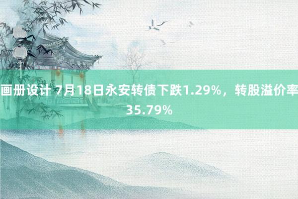 画册设计 7月18日永安转债下跌1.29%，转股溢价率35.79%