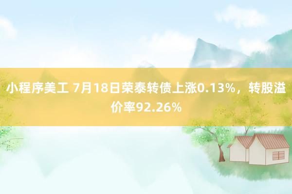 小程序美工 7月18日荣泰转债上涨0.13%，转股溢价率92.26%