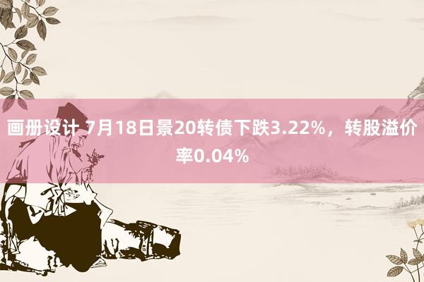 画册设计 7月18日景20转债下跌3.22%，转股溢价率0.04%