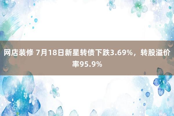 网店装修 7月18日新星转债下跌3.69%，转股溢价率95.9%