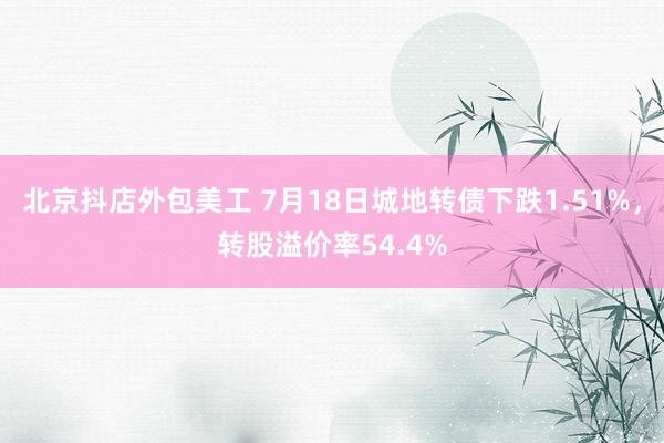 北京抖店外包美工 7月18日城地转债下跌1.51%，转股溢价率54.4%