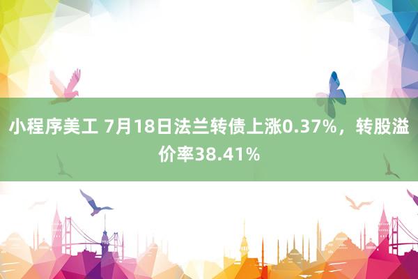 小程序美工 7月18日法兰转债上涨0.37%，转股溢价率38.41%