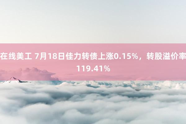 在线美工 7月18日佳力转债上涨0.15%，转股溢价率119.41%