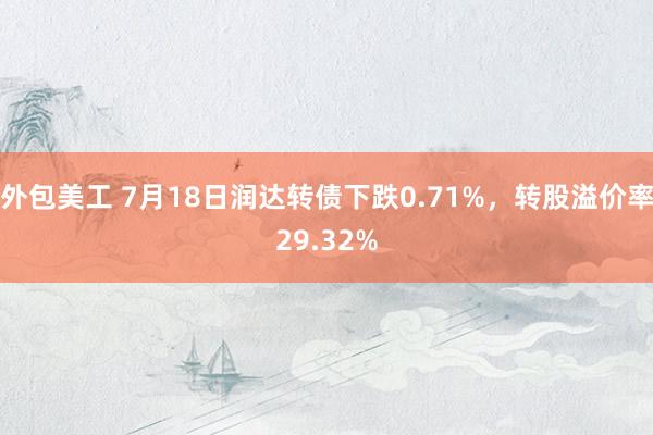 外包美工 7月18日润达转债下跌0.71%，转股溢价率29.32%