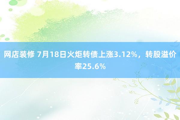 网店装修 7月18日火炬转债上涨3.12%，转股溢价率25.6%