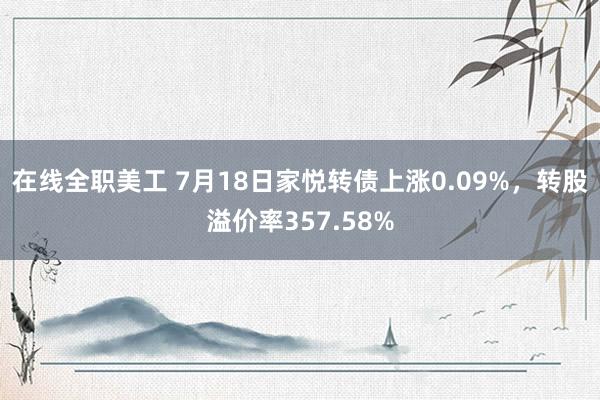 在线全职美工 7月18日家悦转债上涨0.09%，转股溢价率357.58%