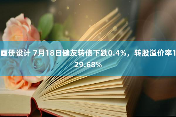 画册设计 7月18日健友转债下跌0.4%，转股溢价率129.68%