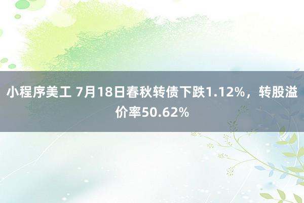 小程序美工 7月18日春秋转债下跌1.12%，转股溢价率50.62%