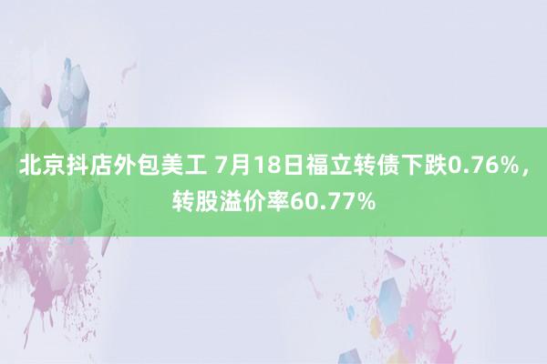 北京抖店外包美工 7月18日福立转债下跌0.76%，转股溢价率60.77%