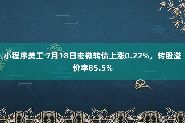 小程序美工 7月18日宏微转债上涨0.22%，转股溢价率85.5%