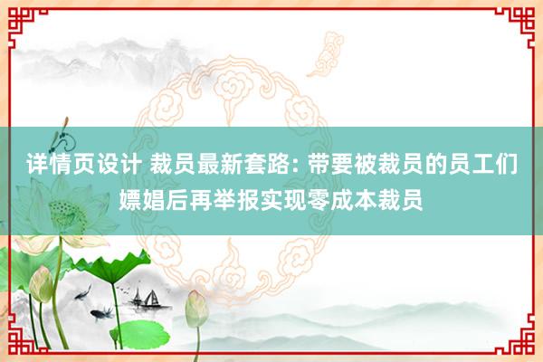 详情页设计 裁员最新套路: 带要被裁员的员工们嫖娼后再举报实现零成本裁员