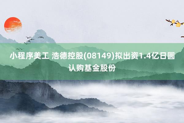 小程序美工 浩德控股(08149)拟出资1.4亿日圆认购基金股份