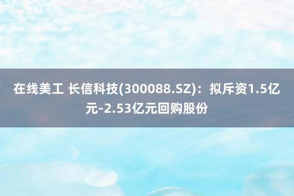 在线美工 长信科技(300088.SZ)：拟斥资1.5亿元-2.53亿元回购股份