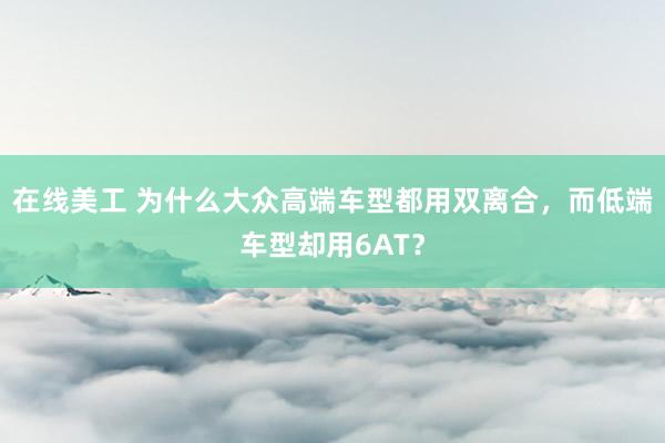 在线美工 为什么大众高端车型都用双离合，而低端车型却用6AT？